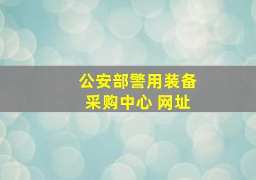 公安部警用装备采购中心 网址